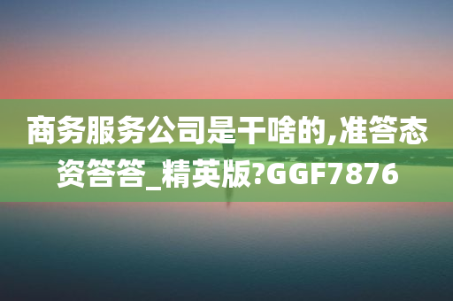 商务服务公司是干啥的,准答态资答答_精英版?GGF7876