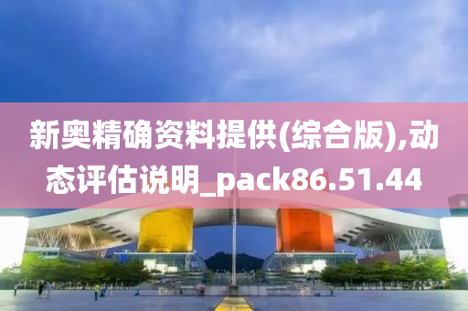 新奥精确资料提供(综合版),动态评估说明_pack86.51.44