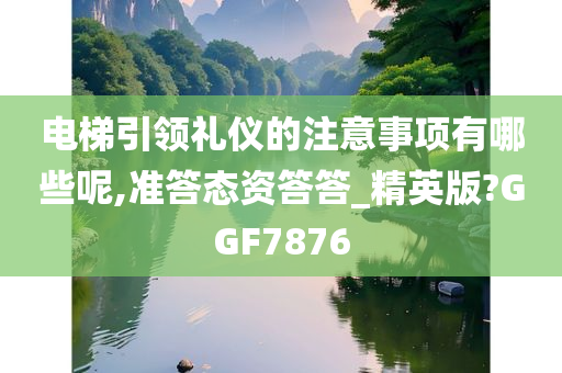 电梯引领礼仪的注意事项有哪些呢,准答态资答答_精英版?GGF7876