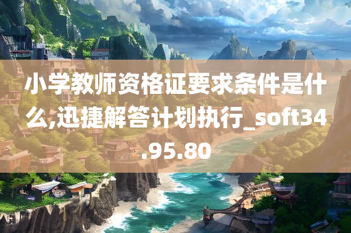 小学教师资格证要求条件是什么,迅捷解答计划执行_soft34.95.80