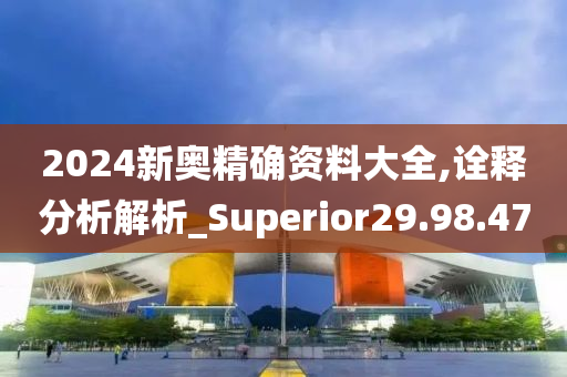 2024新奥精确资料大全,诠释分析解析_Superior29.98.47