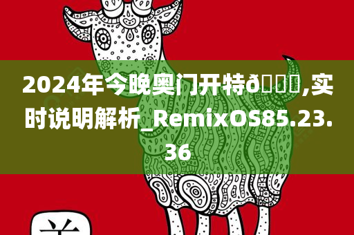 2024年今晚奥门开特🐎,实时说明解析_RemixOS85.23.36