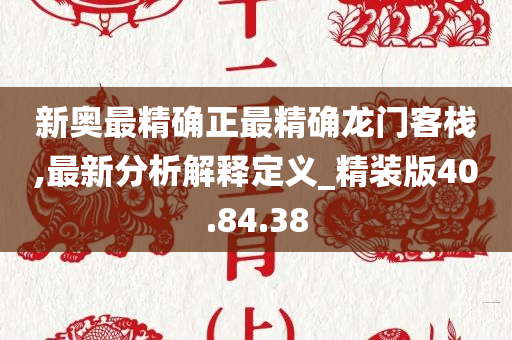 新奥最精确正最精确龙门客栈,最新分析解释定义_精装版40.84.38