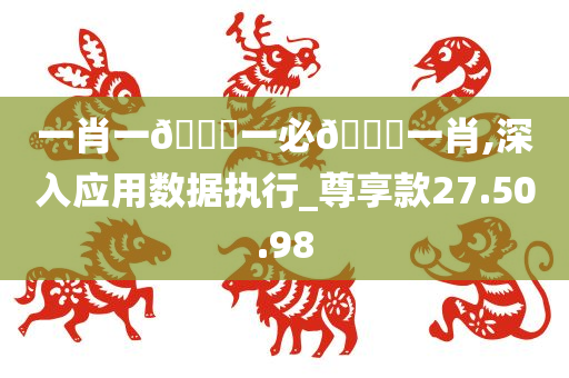 一肖一🐎一必🀄一肖,深入应用数据执行_尊享款27.50.98