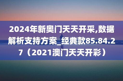 2024年新奥门天天开采,数据解析支持方案_经典款85.84.27（2021澳门天天开彩）