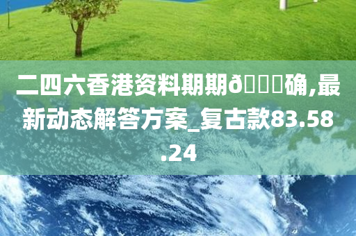 二四六香港资料期期🀄确,最新动态解答方案_复古款83.58.24