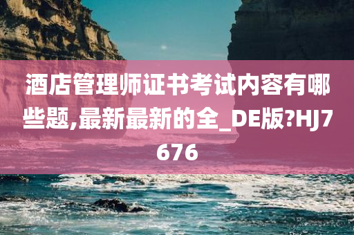 酒店管理师证书考试内容有哪些题,最新最新的全_DE版?HJ7676