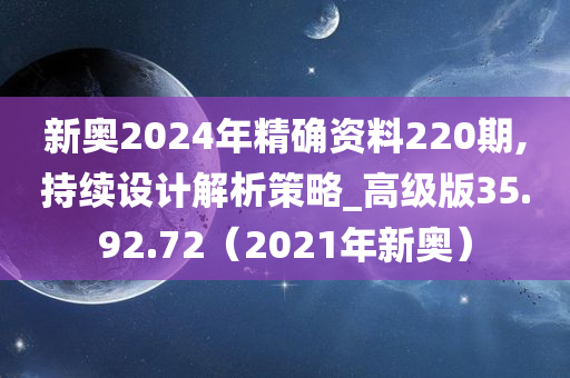 新奥2024年精确资料220期,持续设计解析策略_高级版35.92.72（2021年新奥）