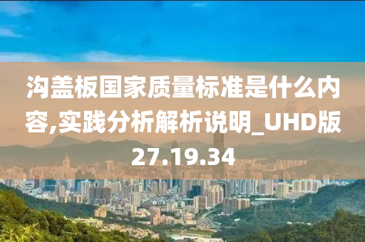 沟盖板国家质量标准是什么内容,实践分析解析说明_UHD版27.19.34