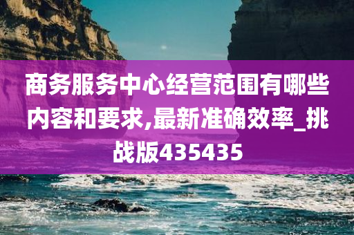 商务服务中心经营范围有哪些内容和要求,最新准确效率_挑战版435435