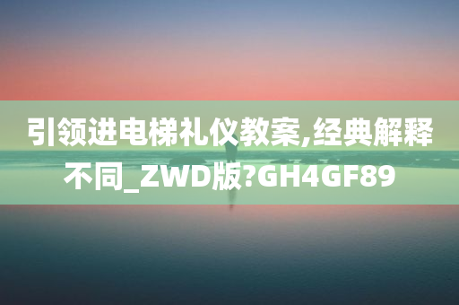 引领进电梯礼仪教案,经典解释不同_ZWD版?GH4GF89