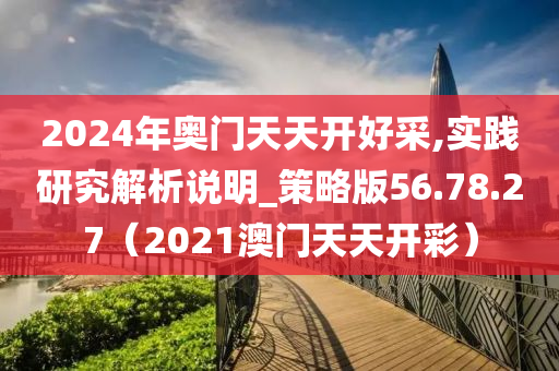 2024年奥门天天开好采,实践研究解析说明_策略版56.78.27（2021澳门天天开彩）