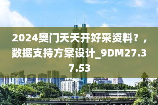 2024奥门天天开好采资料？,数据支持方案设计_9DM27.37.53