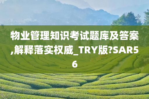 物业管理知识考试题库及答案,解释落实权威_TRY版?SAR56