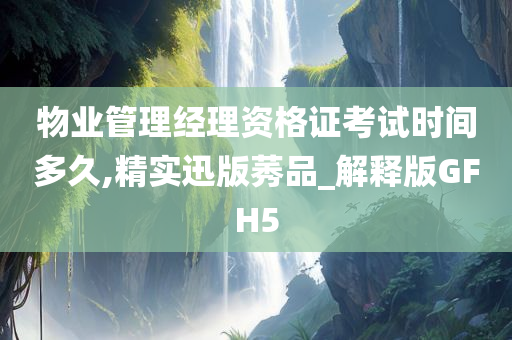 物业管理经理资格证考试时间多久,精实迅版莠品_解释版GFH5