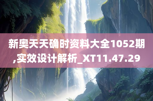 新奥天天确时资料大全1052期,实效设计解析_XT11.47.29