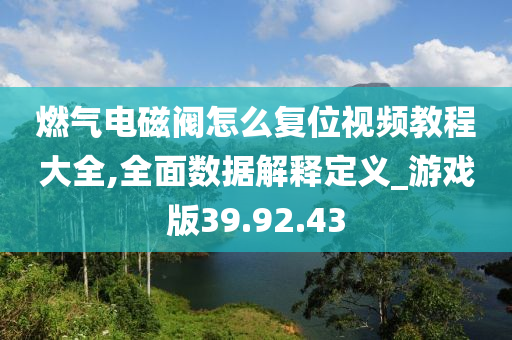 燃气电磁阀怎么复位视频教程大全,全面数据解释定义_游戏版39.92.43