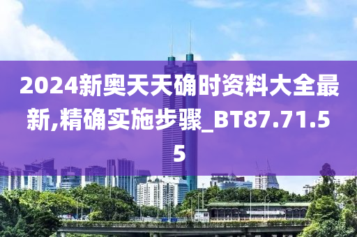 2024新奥天天确时资料大全最新,精确实施步骤_BT87.71.55