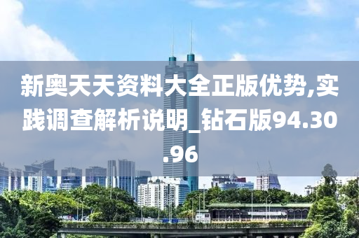 新奥天天资料大全正版优势,实践调查解析说明_钻石版94.30.96