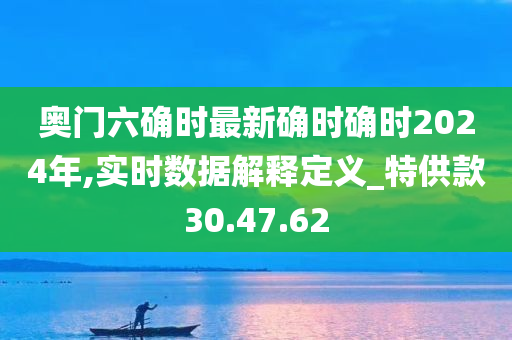 奥门六确时最新确时确时2024年,实时数据解释定义_特供款30.47.62