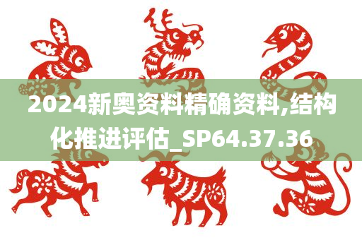 2024新奥资料精确资料,结构化推进评估_SP64.37.36