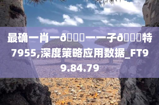 最确一肖一🐎一一子🀄特7955,深度策略应用数据_FT99.84.79