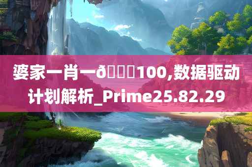 婆家一肖一🐎100,数据驱动计划解析_Prime25.82.29