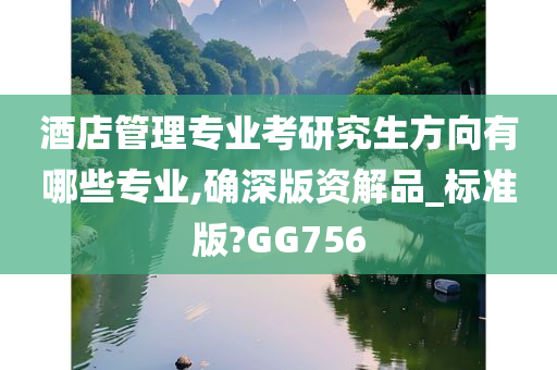 酒店管理专业考研究生方向有哪些专业,确深版资解品_标准版?GG756