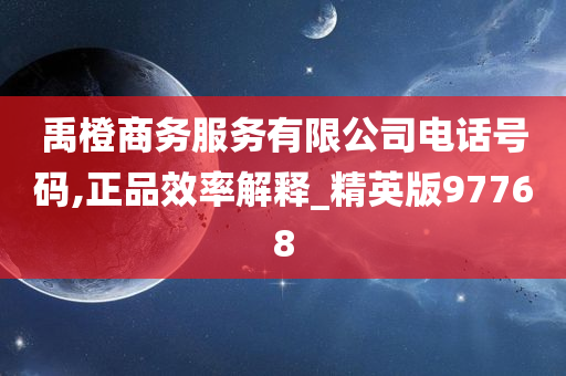 禹橙商务服务有限公司电话号码,正品效率解释_精英版97768