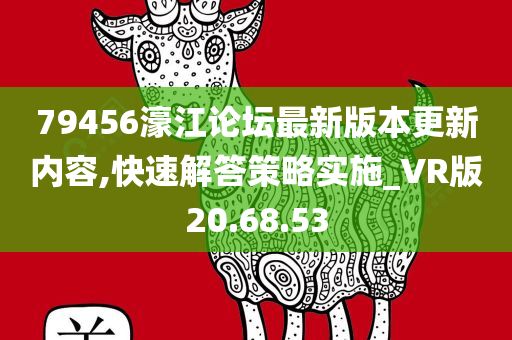 79456濠江论坛最新版本更新内容,快速解答策略实施_VR版20.68.53