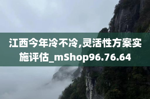 江西今年冷不冷,灵活性方案实施评估_mShop96.76.64