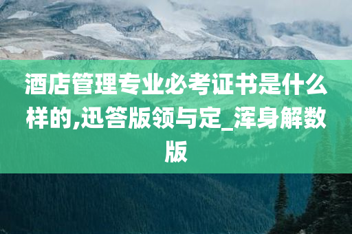 酒店管理专业必考证书是什么样的,迅答版领与定_浑身解数版