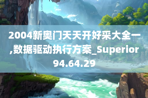 2004新奥门天天开好采大全一,数据驱动执行方案_Superior94.64.29