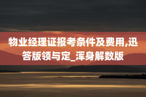 物业经理证报考条件及费用,迅答版领与定_浑身解数版