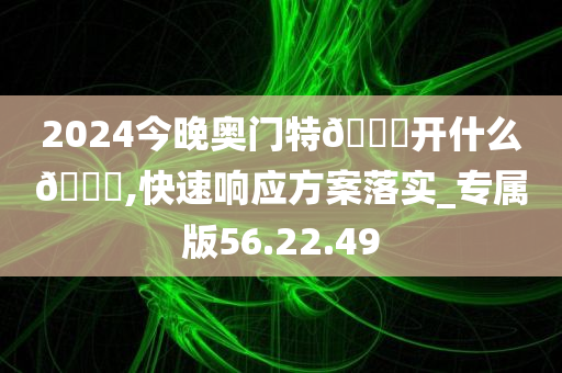 2024今晚奥门特🐎开什么🐎,快速响应方案落实_专属版56.22.49