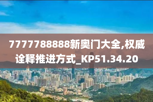 7777788888新奥门大全,权威诠释推进方式_KP51.34.20