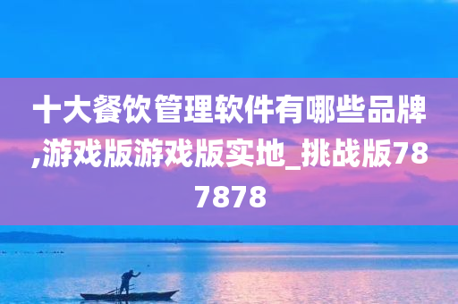 十大餐饮管理软件有哪些品牌,游戏版游戏版实地_挑战版787878