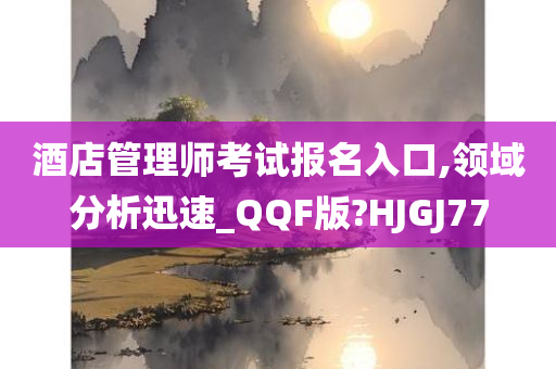 酒店管理师考试报名入口,领域分析迅速_QQF版?HJGJ77