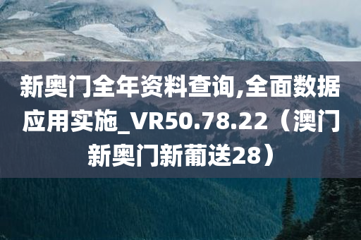 新奥门全年资料查询,全面数据应用实施_VR50.78.22（澳门新奥门新葡送28）