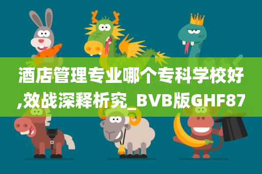 酒店管理专业哪个专科学校好,效战深释析究_BVB版GHF87