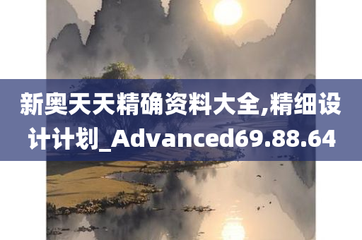 新奥天天精确资料大全,精细设计计划_Advanced69.88.64