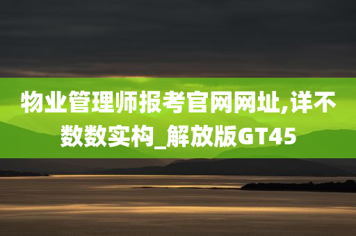 物业管理师报考官网网址,详不数数实构_解放版GT45