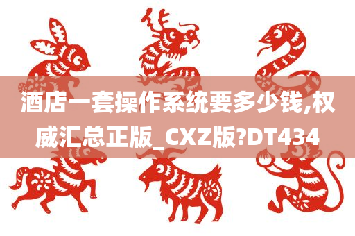 酒店一套操作系统要多少钱,权威汇总正版_CXZ版?DT434