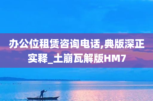 办公位租赁咨询电话,典版深正实释_土崩瓦解版HM7