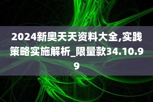 2024新奥天天资料大全,实践策略实施解析_限量款34.10.99