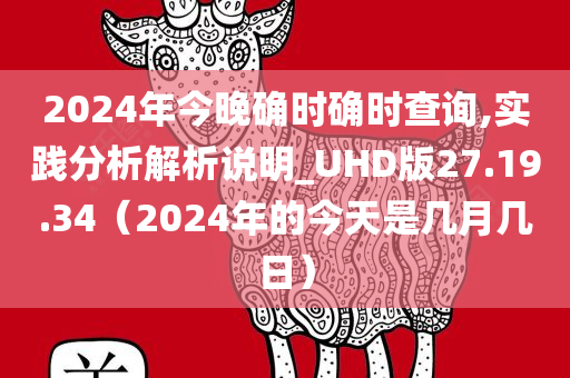 2024年今晚确时确时查询,实践分析解析说明_UHD版27.19.34（2024年的今天是几月几日）