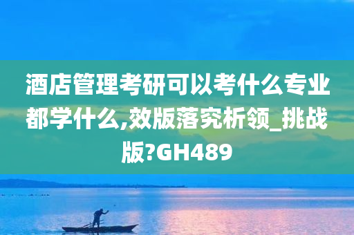 酒店管理考研可以考什么专业都学什么,效版落究析领_挑战版?GH489