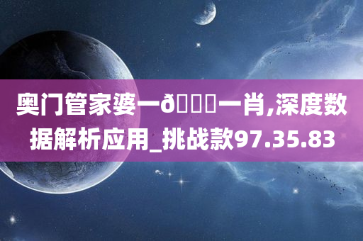 奥门管家婆一🐎一肖,深度数据解析应用_挑战款97.35.83