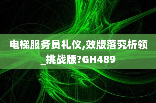 电梯服务员礼仪,效版落究析领_挑战版?GH489