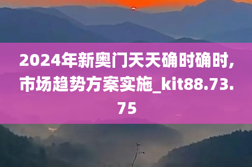 2024年新奥门天天确时确时,市场趋势方案实施_kit88.73.75